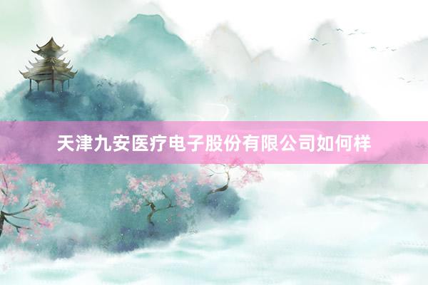 天津九安医疗电子股份有限公司如何样