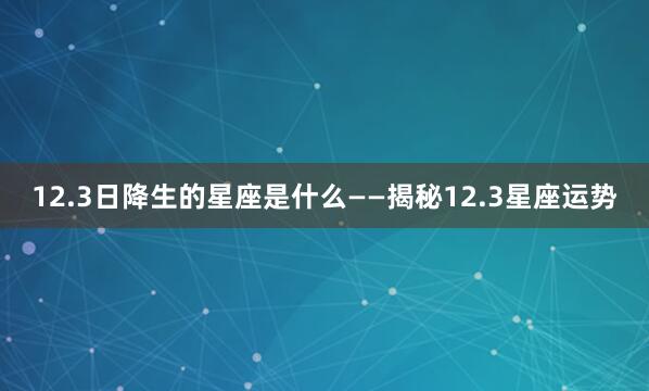 12.3日降生的星座是什么——揭秘12.3星座运势