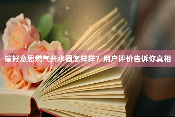 瑞好意思燃气开水器怎样样？用户评价告诉你真相